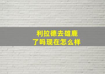 利拉德去雄鹿了吗现在怎么样