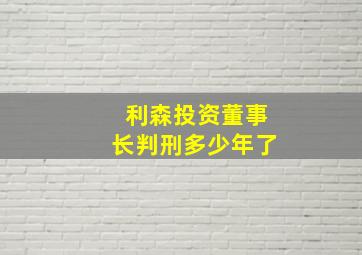 利森投资董事长判刑多少年了