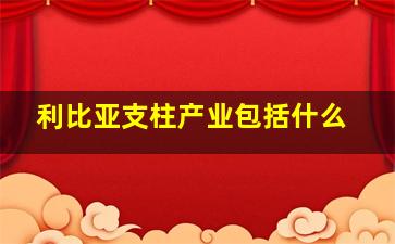 利比亚支柱产业包括什么