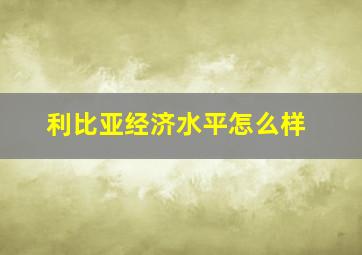 利比亚经济水平怎么样