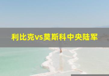 利比克vs莫斯科中央陆军