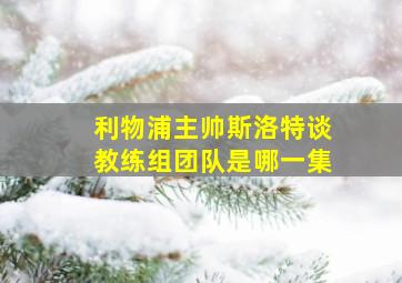 利物浦主帅斯洛特谈教练组团队是哪一集