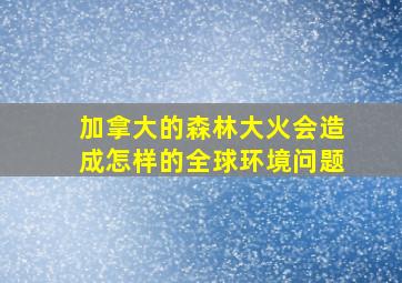 加拿大的森林大火会造成怎样的全球环境问题