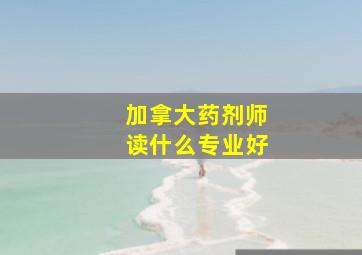 加拿大药剂师读什么专业好