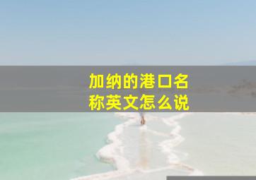 加纳的港口名称英文怎么说