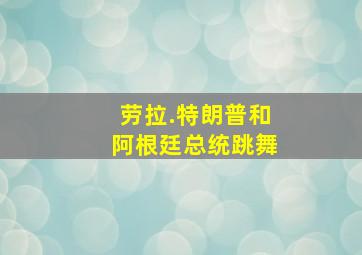 劳拉.特朗普和阿根廷总统跳舞