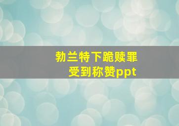 勃兰特下跪赎罪受到称赞ppt