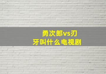 勇次郎vs刃牙叫什么电视剧