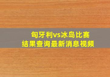 匈牙利vs冰岛比赛结果查询最新消息视频