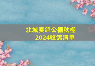 北城赛鸽公棚秋棚2024收鸽清单