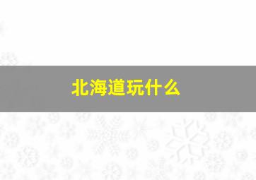 北海道玩什么