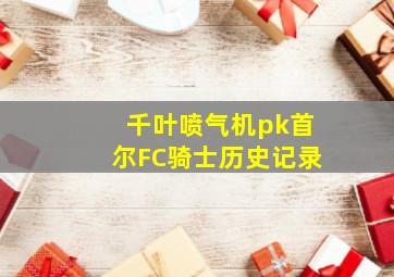 千叶喷气机pk首尔FC骑士历史记录