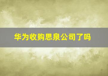 华为收购思泉公司了吗