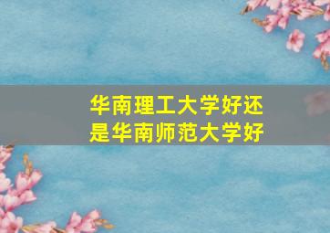 华南理工大学好还是华南师范大学好