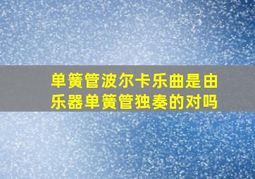 单簧管波尔卡乐曲是由乐器单簧管独奏的对吗