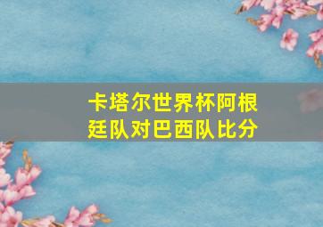 卡塔尔世界杯阿根廷队对巴西队比分