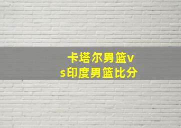 卡塔尔男篮vs印度男篮比分