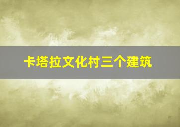 卡塔拉文化村三个建筑