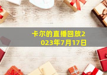 卡尔的直播回放2023年7月17日