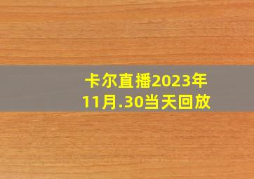 卡尔直播2023年11月.30当天回放