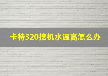 卡特320挖机水温高怎么办