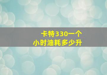 卡特330一个小时油耗多少升