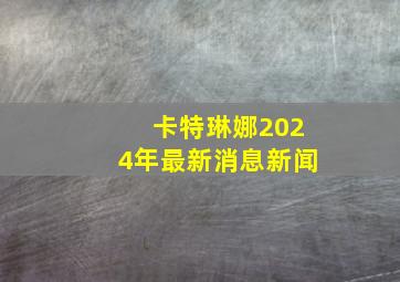 卡特琳娜2024年最新消息新闻