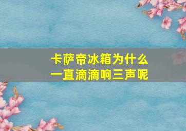 卡萨帝冰箱为什么一直滴滴响三声呢