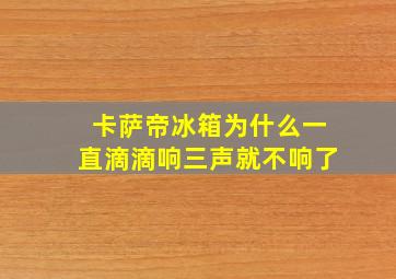 卡萨帝冰箱为什么一直滴滴响三声就不响了