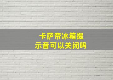 卡萨帝冰箱提示音可以关闭吗