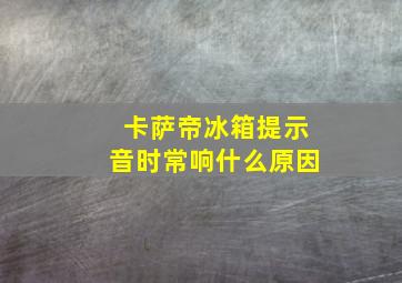 卡萨帝冰箱提示音时常响什么原因