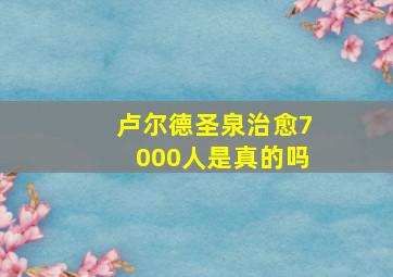 卢尔德圣泉治愈7000人是真的吗