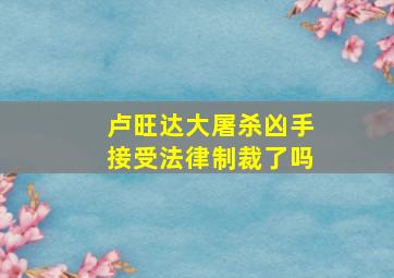 卢旺达大屠杀凶手接受法律制裁了吗