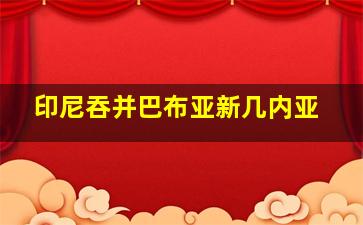 印尼吞并巴布亚新几内亚