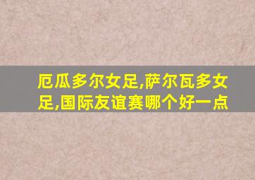 厄瓜多尔女足,萨尔瓦多女足,国际友谊赛哪个好一点