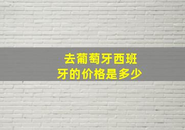 去葡萄牙西班牙的价格是多少