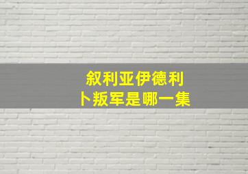 叙利亚伊德利卜叛军是哪一集