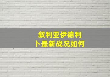 叙利亚伊德利卜最新战况如何