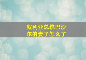 叙利亚总统巴沙尔的妻子怎么了