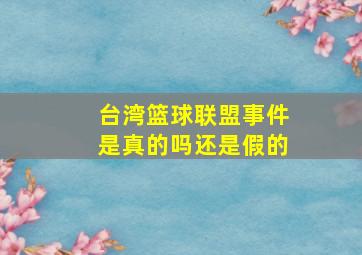 台湾篮球联盟事件是真的吗还是假的