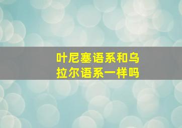 叶尼塞语系和乌拉尔语系一样吗