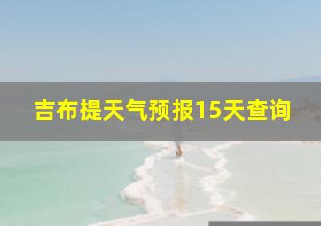 吉布提天气预报15天查询