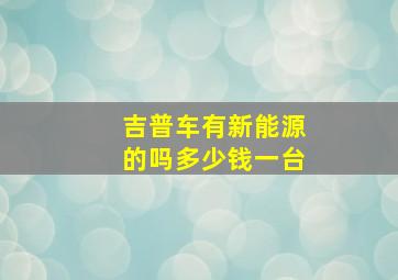 吉普车有新能源的吗多少钱一台