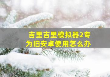 吉里吉里模拟器2专为旧安卓使用怎么办