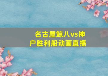 名古屋鲸八vs神户胜利船动画直播