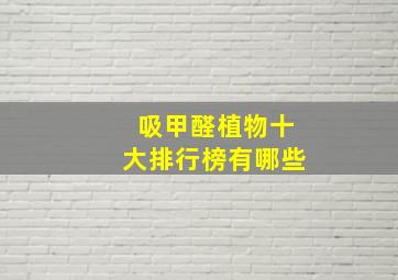 吸甲醛植物十大排行榜有哪些