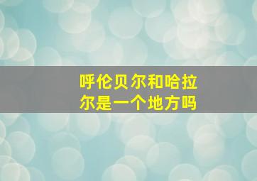 呼伦贝尔和哈拉尔是一个地方吗