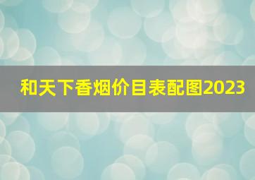 和天下香烟价目表配图2023