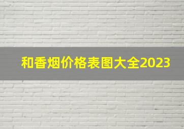 和香烟价格表图大全2023