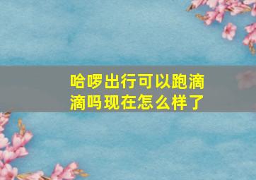 哈啰出行可以跑滴滴吗现在怎么样了